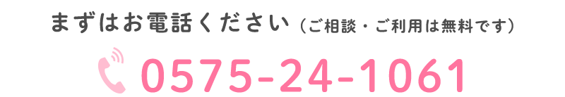 まずはお電話ください(ご相談・ご利用は無料です)TEL:0575-24-1061